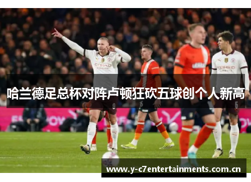 哈兰德足总杯对阵卢顿狂砍五球创个人新高