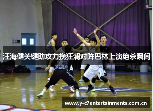 汪海健关键助攻力挽狂澜对阵巴林上演绝杀瞬间